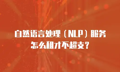 自然语言处理（NLP）服务怎么租才不超支？