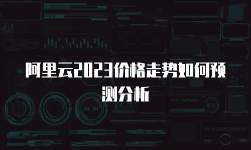 阿里云2023价格走势如何预测分析