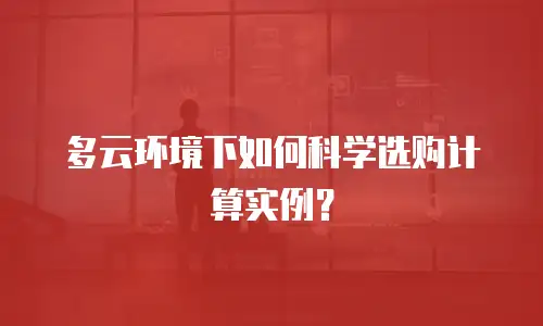 多云环境下如何科学选购计算实例？