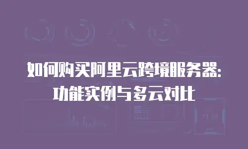 如何购买阿里云跨境服务器：功能实例与多云对比