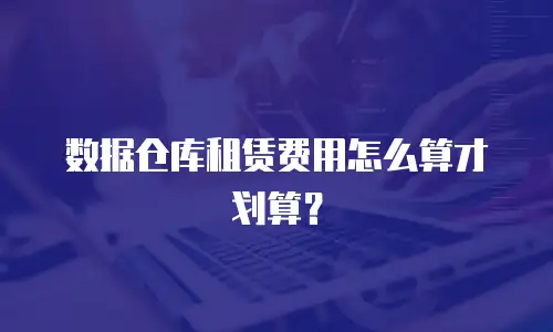 数据仓库租赁费用怎么算才划算？