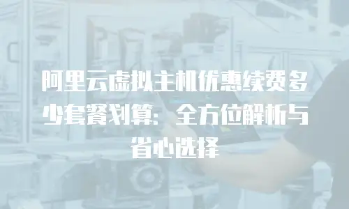 阿里云虚拟主机优惠续费多少套餐划算：全方位解析与省心选择