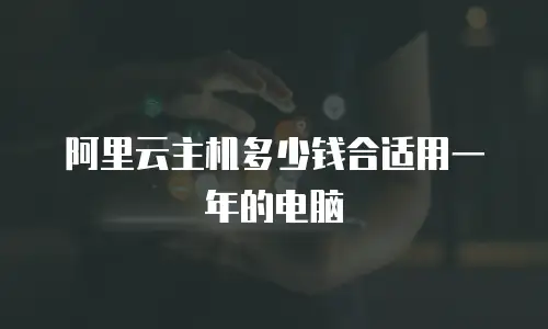 阿里云主机多少钱合适用一年的电脑