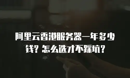 阿里云香港服务器一年多少钱？怎么选才不踩坑？