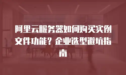 阿里云服务器如何购买实例文件功能？企业选型避坑指南