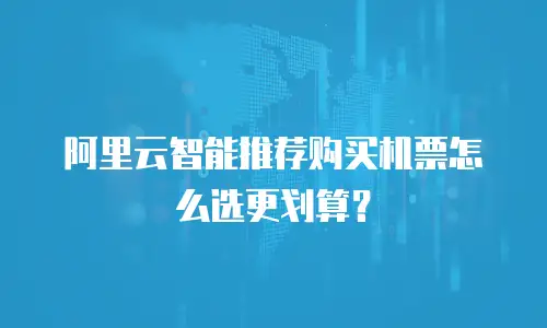 阿里云智能推荐购买机票怎么选更划算？