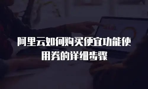 阿里云如何购买便宜功能使用券的详细步骤