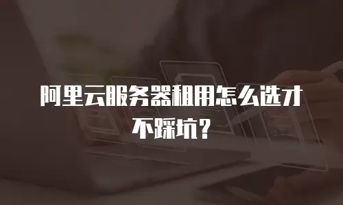 阿里云服务器租用怎么选才不踩坑？