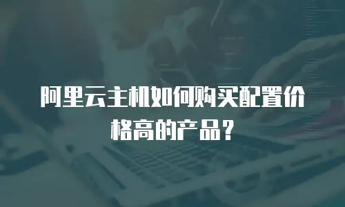 阿里云主机如何购买配置价格高的产品？