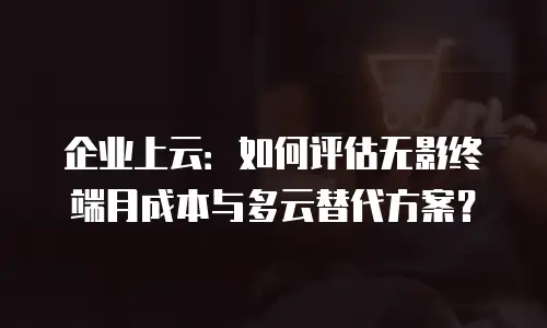 企业上云：如何评估无影终端月成本与多云替代方案？