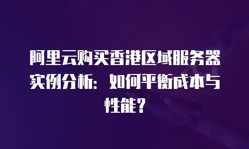 阿里云购买香港区域服务器实例分析：如何平衡成本与性能？