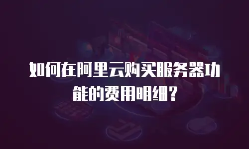 如何在阿里云购买服务器功能的费用明细？
