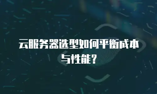 云服务器选型如何平衡成本与性能？