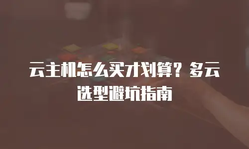 云主机怎么买才划算？多云选型避坑指南