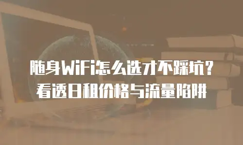 随身WiFi怎么选才不踩坑？看透日租价格与流量陷阱