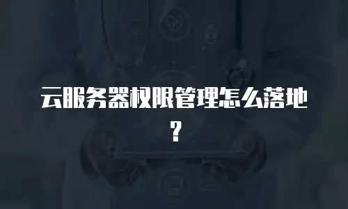 云服务器权限管理怎么落地？