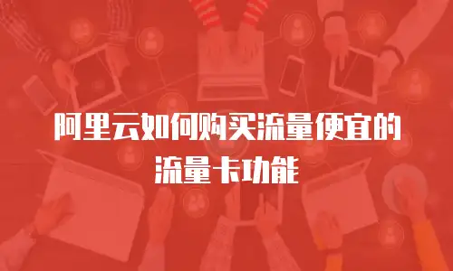 阿里云如何购买流量便宜的流量卡功能