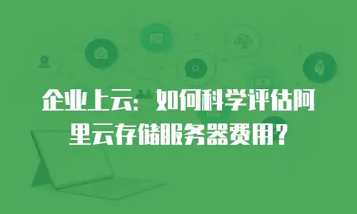 企业上云：如何科学评估阿里云存储服务器费用？