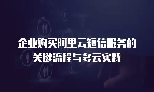 企业购买阿里云短信服务的关键流程与多云实践