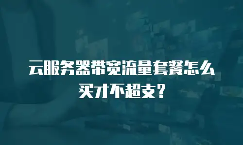 云服务器带宽流量套餐怎么买才不超支？