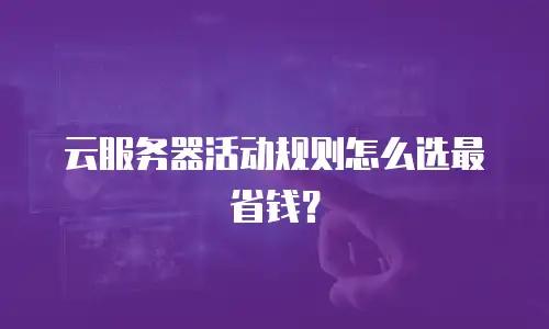 云服务器活动规则怎么选最省钱？