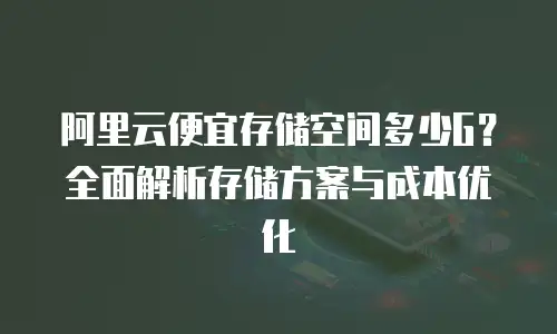 阿里云便宜存储空间多少G？全面解析存储方案与成本优化