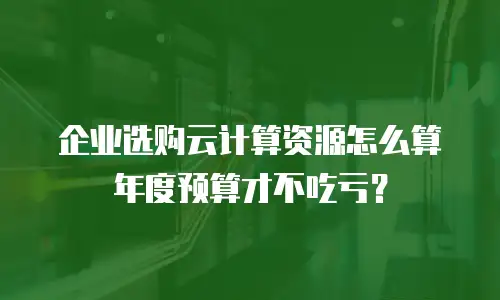 企业选购云计算资源怎么算年度预算才不吃亏？