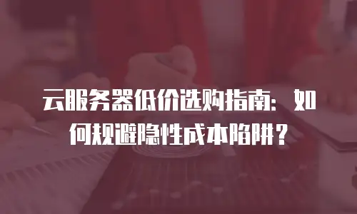 云服务器低价选购指南：如何规避隐性成本陷阱？