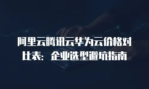 阿里云腾讯云华为云价格对比表：企业选型避坑指南