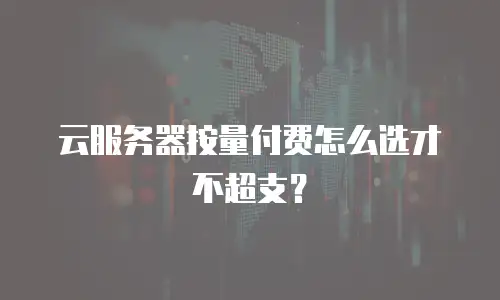 云服务器按量付费怎么选才不超支？