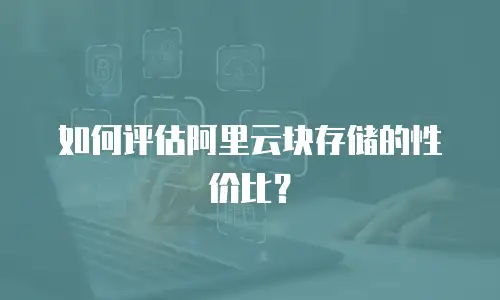 如何评估阿里云块存储的性价比？