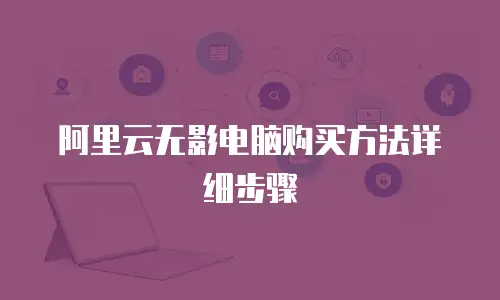 阿里云无影电脑购买方法详细步骤