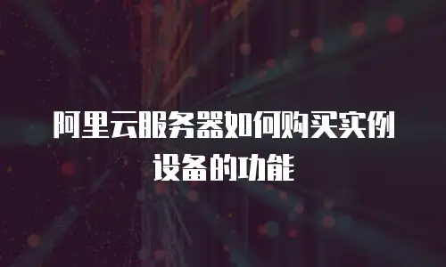 阿里云服务器如何购买实例设备的功能