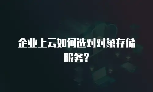企业上云如何选对对象存储服务？