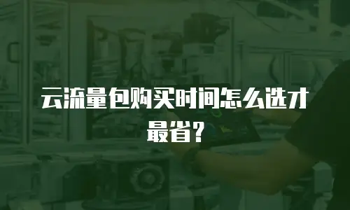 云流量包购买时间怎么选才最省？