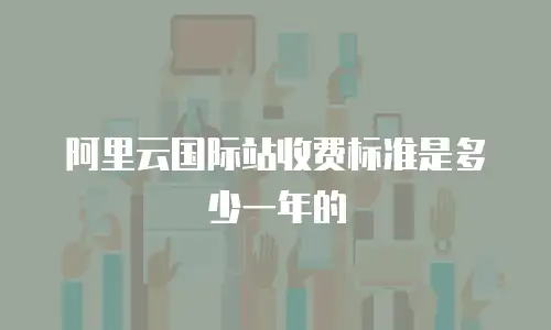阿里云国际站收费标准是多少一年的