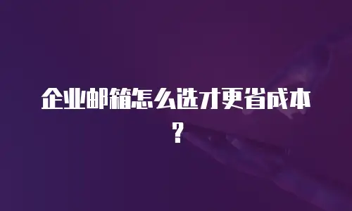 企业邮箱怎么选才更省成本？