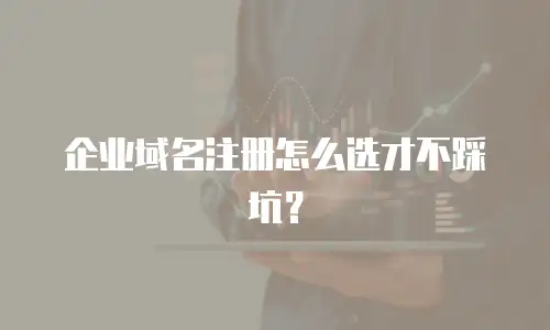 企业域名注册怎么选才不踩坑？