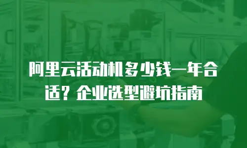 阿里云活动机多少钱一年合适？企业选型避坑指南