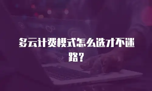 多云计费模式怎么选才不迷路？