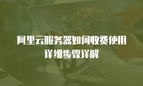 阿里云服务器如何收费使用详细步骤详解