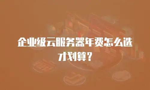 企业级云服务器年费怎么选才划算？