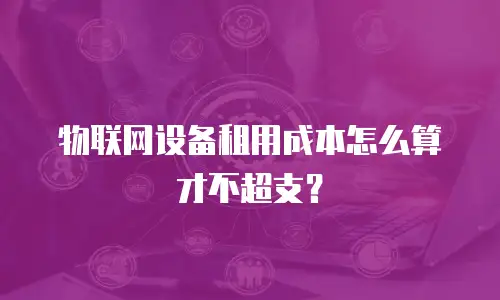 物联网设备租用成本怎么算才不超支？