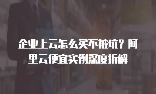 企业上云怎么买不被坑？阿里云便宜实例深度拆解