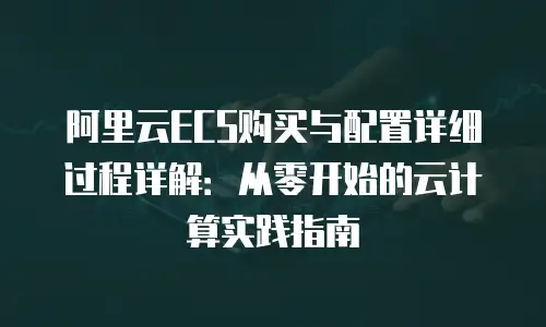 阿里云ECS购买与配置详细过程详解：从零开始的云计算实践指南