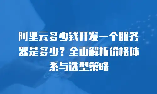 阿里云多少钱开发一个服务器是多少？全面解析价格体系与选型策略