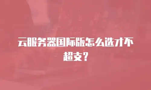 云服务器国际版怎么选才不超支？