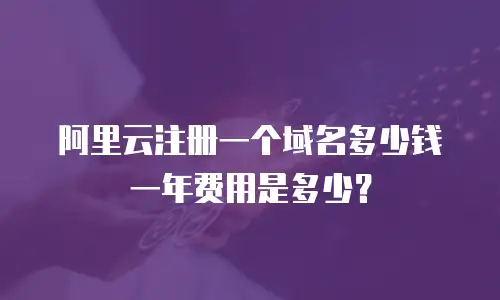 阿里云注册一个域名多少钱一年费用是多少？