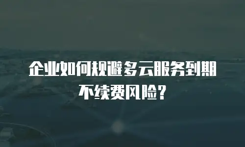 企业如何规避多云服务到期不续费风险？