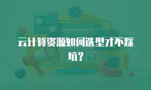 云计算资源如何选型才不踩坑？